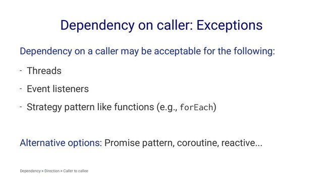Dependency on caller: Exceptions
Dependency on a caller may be acceptable for the following:
- Threads
- Event listeners
- Strategy pattern like functions (e.g., forEach)
Alternative options: Promise pattern, coroutine, reactive...
Dependency > Direction > Caller to callee
