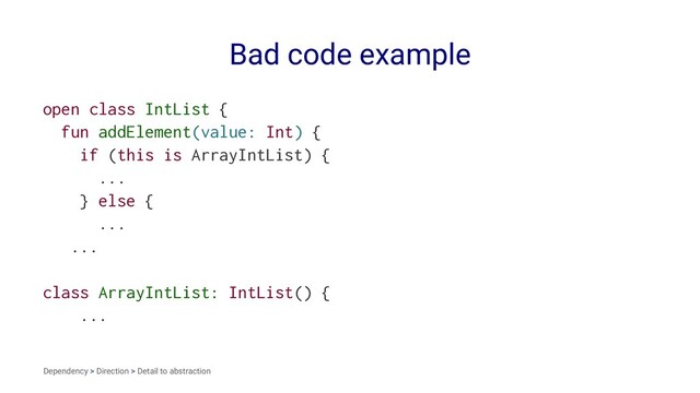 Bad code example
open class IntList {
fun addElement(value: Int) {
if (this is ArrayIntList) {
...
} else {
...
...
class ArrayIntList: IntList() {
...
Dependency > Direction > Detail to abstraction
