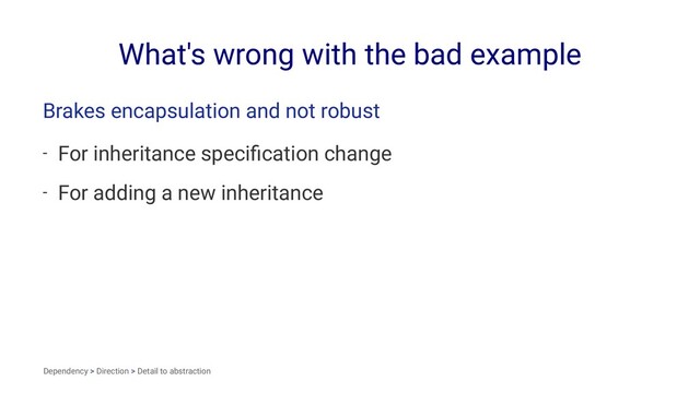 What's wrong with the bad example
Brakes encapsulation and not robust
- For inheritance speciﬁcation change
- For adding a new inheritance
Dependency > Direction > Detail to abstraction
