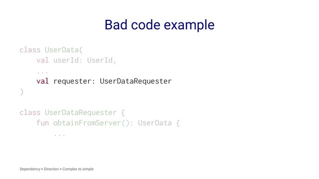 Bad code example
class UserData(
val userId: UserId,
...
val requester: UserDataRequester
)
class UserDataRequester {
fun obtainFromServer(): UserData {
...
Dependency > Direction > Complex to simple
