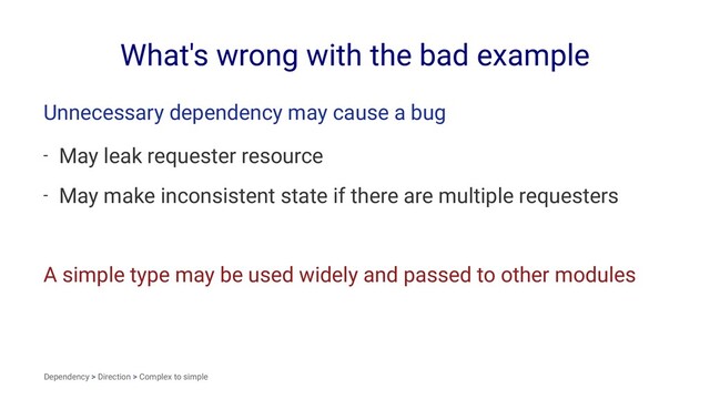 What's wrong with the bad example
Unnecessary dependency may cause a bug
- May leak requester resource
- May make inconsistent state if there are multiple requesters
A simple type may be used widely and passed to other modules
Dependency > Direction > Complex to simple
