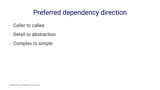 Preferred dependency direction
- Caller to callee
- Detail to abstraction
- Complex to simple
Dependency > Direction > Summary
