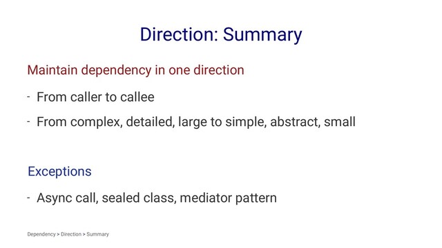 Direction: Summary
Maintain dependency in one direction
- From caller to callee
- From complex, detailed, large to simple, abstract, small
Exceptions
- Async call, sealed class, mediator pattern
Dependency > Direction > Summary
