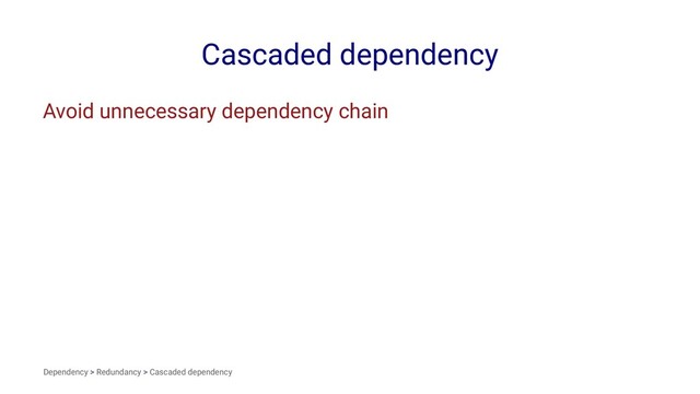 Cascaded dependency
Avoid unnecessary dependency chain
Dependency > Redundancy > Cascaded dependency
