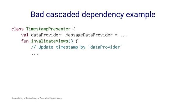 Bad cascaded dependency example
class TimestampPresenter {
val dataProvider: MessageDataProvider = ...
fun invalidateViews() {
// Update timestamp by `dataProvider`
...
Dependency > Redundancy > Cascaded dependency

