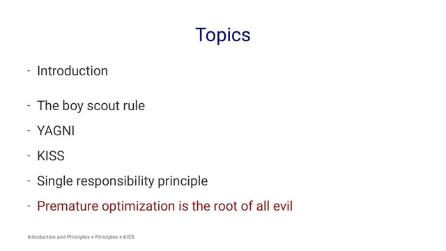 Topics
- Introduction
- The boy scout rule
- YAGNI
- KISS
- Single responsibility principle
- Premature optimization is the root of all evil
Introduction and Principles > Principles > KISS

