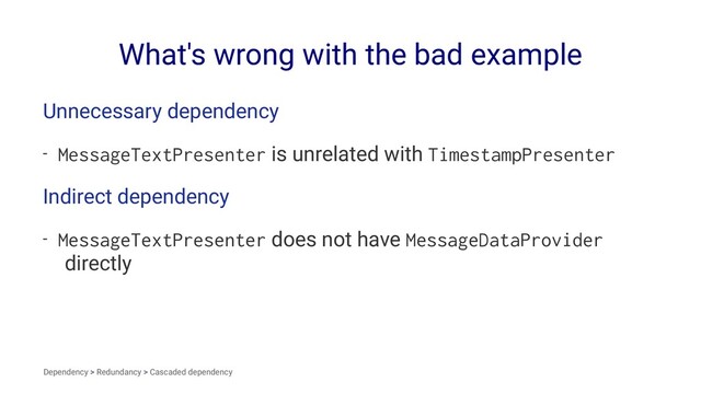 What's wrong with the bad example
Unnecessary dependency
- MessageTextPresenter is unrelated with TimestampPresenter
Indirect dependency
- MessageTextPresenter does not have MessageDataProvider
directly
Dependency > Redundancy > Cascaded dependency
