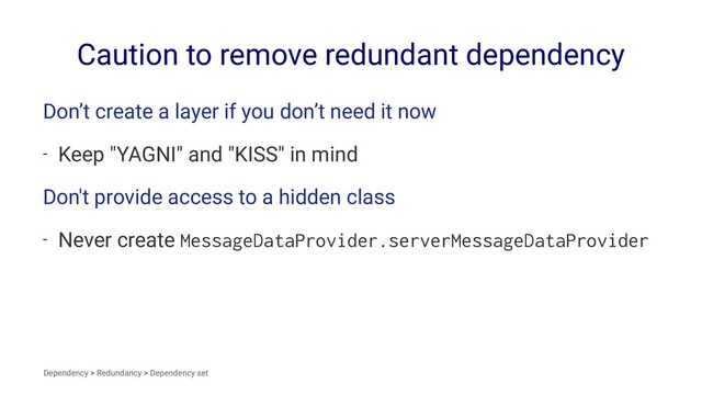 Caution to remove redundant dependency
Don’t create a layer if you don’t need it now
- Keep "YAGNI" and "KISS" in mind
Don't provide access to a hidden class
- Never create MessageDataProvider.serverMessageDataProvider
Dependency > Redundancy > Dependency set
