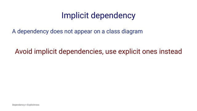 Implicit dependency
A dependency does not appear on a class diagram
Avoid implicit dependencies, use explicit ones instead
Dependency > Explicitness
