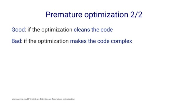 Premature optimization 2/2
Good: if the optimization cleans the code
Bad: if the optimization makes the code complex
Introduction and Principles > Principles > Premature optimization
