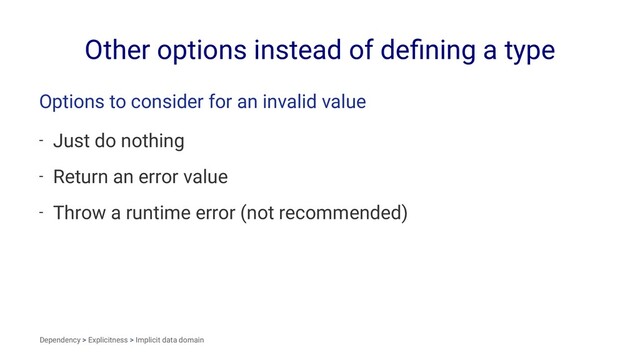 Other options instead of deﬁning a type
Options to consider for an invalid value
- Just do nothing
- Return an error value
- Throw a runtime error (not recommended)
Dependency > Explicitness > Implicit data domain
