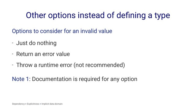 Other options instead of deﬁning a type
Options to consider for an invalid value
- Just do nothing
- Return an error value
- Throw a runtime error (not recommended)
Note 1: Documentation is required for any option
Dependency > Explicitness > Implicit data domain
