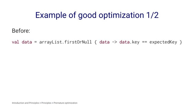 Example of good optimization 1/2
Before:
val data = arrayList.firstOrNull { data -> data.key == expectedKey }
Introduction and Principles > Principles > Premature optimization
