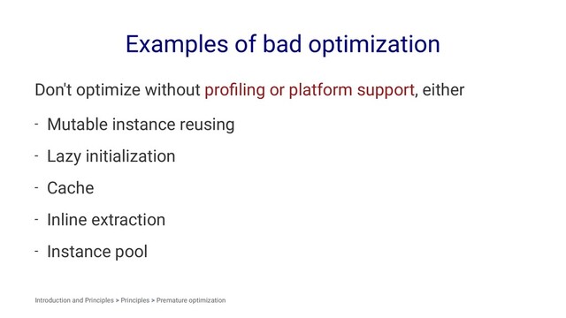 Examples of bad optimization
Don't optimize without proﬁling or platform support, either
- Mutable instance reusing
- Lazy initialization
- Cache
- Inline extraction
- Instance pool
Introduction and Principles > Principles > Premature optimization
