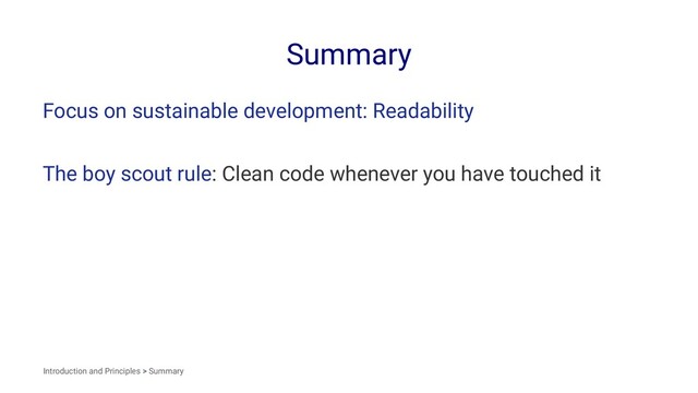 Summary
Focus on sustainable development: Readability
The boy scout rule: Clean code whenever you have touched it
Introduction and Principles > Summary

