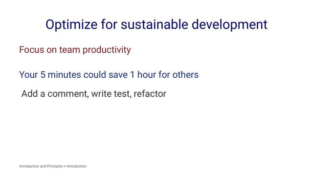 Optimize for sustainable development
Focus on team productivity
Your 5 minutes could save 1 hour for others
Add a comment, write test, refactor
Introduction and Principles > Introduction
