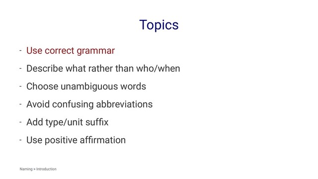 Topics
- Use correct grammar
- Describe what rather than who/when
- Choose unambiguous words
- Avoid confusing abbreviations
- Add type/unit sufﬁx
- Use positive afﬁrmation
Naming > Introduction
