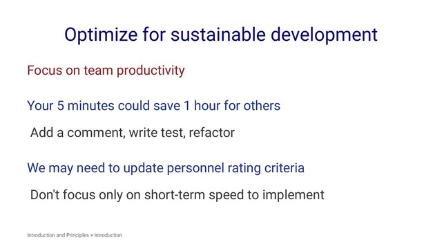Optimize for sustainable development
Focus on team productivity
Your 5 minutes could save 1 hour for others
Add a comment, write test, refactor
We may need to update personnel rating criteria
Don't focus only on short-term speed to implement
Introduction and Principles > Introduction
