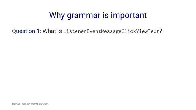 Why grammar is important
Question 1: What is ListenerEventMessageClickViewText?
Naming > Use the correct grammar
