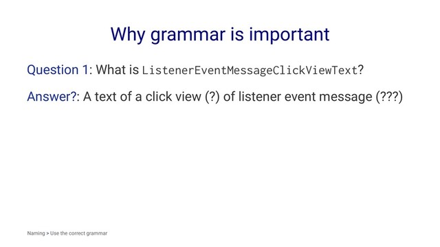 Why grammar is important
Question 1: What is ListenerEventMessageClickViewText?
Answer?: A text of a click view (?) of listener event message (???)
Naming > Use the correct grammar
