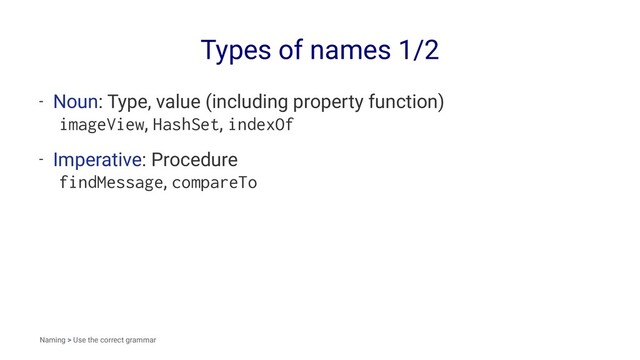 Types of names 1/2
- Noun: Type, value (including property function)
imageView, HashSet, indexOf
- Imperative: Procedure
findMessage, compareTo
Naming > Use the correct grammar
