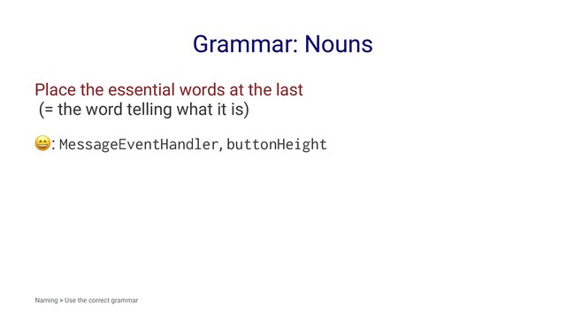 Grammar: Nouns
Place the essential words at the last
(= the word telling what it is)
!
: MessageEventHandler, buttonHeight
Naming > Use the correct grammar

