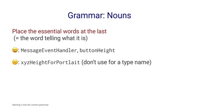 Grammar: Nouns
Place the essential words at the last
(= the word telling what it is)
!
: MessageEventHandler, buttonHeight
!
: xyzHeightForPortlait (don't use for a type name)
Naming > Use the correct grammar
