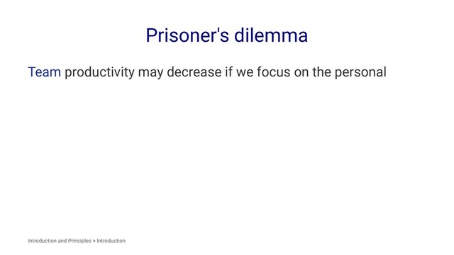 Prisoner's dilemma
Team productivity may decrease if we focus on the personal
Introduction and Principles > Introduction
