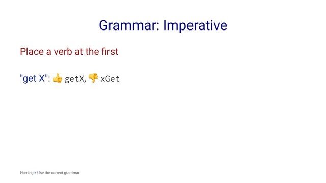 Grammar: Imperative
Place a verb at the ﬁrst
"get X":
!
getX,
"
xGet
Naming > Use the correct grammar
