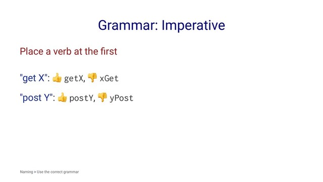 Grammar: Imperative
Place a verb at the ﬁrst
"get X":
!
getX,
"
xGet
"post Y":
!
postY,
"
yPost
Naming > Use the correct grammar
