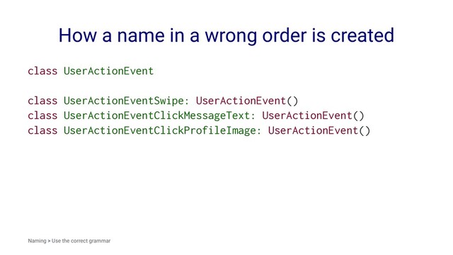 How a name in a wrong order is created
class UserActionEvent
class UserActionEventSwipe: UserActionEvent()
class UserActionEventClickMessageText: UserActionEvent()
class UserActionEventClickProfileImage: UserActionEvent()
Naming > Use the correct grammar
