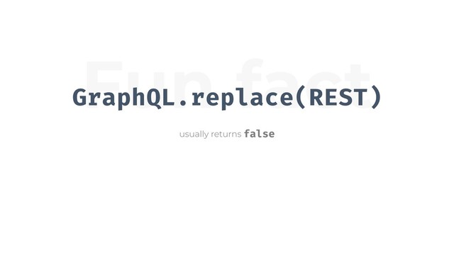 Fun fact
GraphQL.replace(REST)
usually returns false
