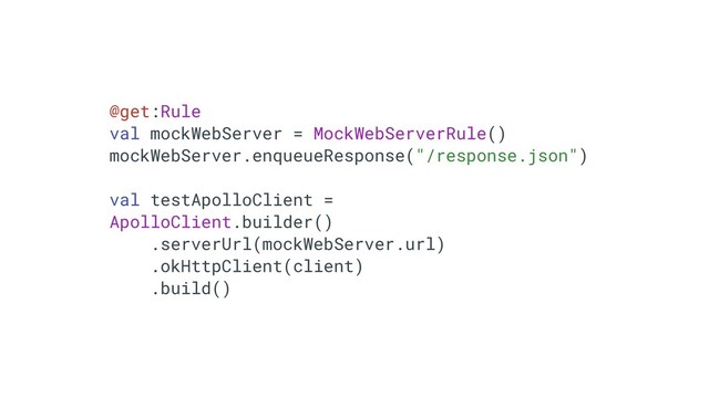 @get:Rule
val mockWebServer = MockWebServerRule()
mockWebServer.enqueueResponse("/response.json")
val testApolloClient =
ApolloClient.builder()
.serverUrl(mockWebServer.url)
.okHttpClient(client)
.build()
