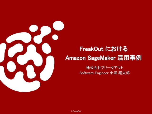 © FreakOut
FreakOut における
Amazon SageMaker 活用事例
株式会社フリークアウト
Software Engineer 小浜 翔太郎
