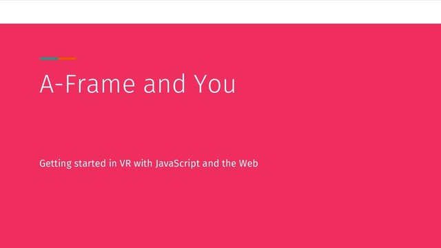 A-Frame and You
Getting started in VR with JavaScript and the Web
