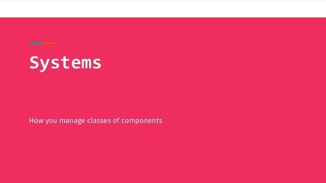 Systems
How you manage classes of components

