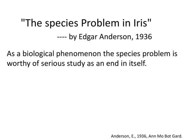 "The species Problem in Iris"
---- by Edgar Anderson, 1936
Anderson, E., 1936, Ann Mo Bot Gard.
As a biological phenomenon the species problem is
worthy of serious study as an end in itself.
