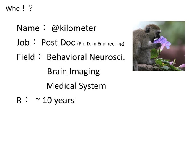Who！？
Name： @kilometer
Job： Post-Doc (Ph. D. in Engineering)
Field： Behavioral Neurosci.
Brain Imaging
Medical System
R： ~ 10 years
