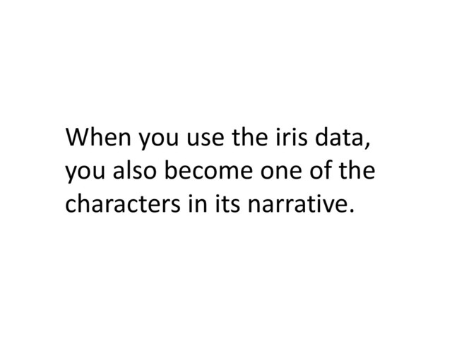 When you use the iris data,
you also become one of the
characters in its narrative.
