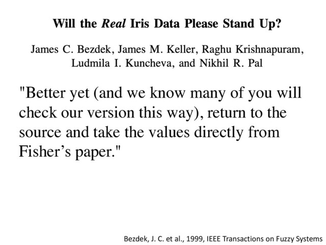 "Better yet (and we know many of you will
check our version this way), return to the
source and take the values directly from
Fisher’s paper."
Bezdek, J. C. et al., 1999, IEEE Transactions on Fuzzy Systems
