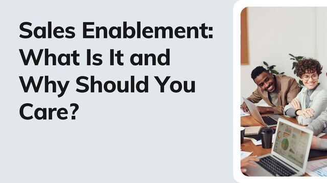 Sales Enablement:
What Is It and
Why Should You
Care?
