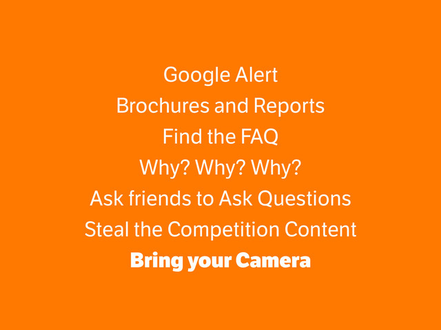 Google Alert
Brochures and Reports
Find the FAQ
Why? Why? Why?
Ask friends to Ask Questions
Steal the Competition Content
Bring your Camera
