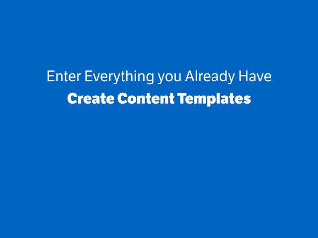 Enter Everything you Already Have
Create Content Templates
!
!
