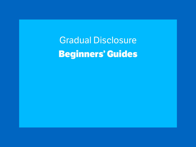 Gradual Disclosure
Beginners’ Guides
!
!
!
