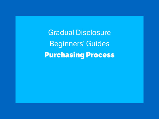Gradual Disclosure
Beginners’ Guides
Purchasing Process
!
!
