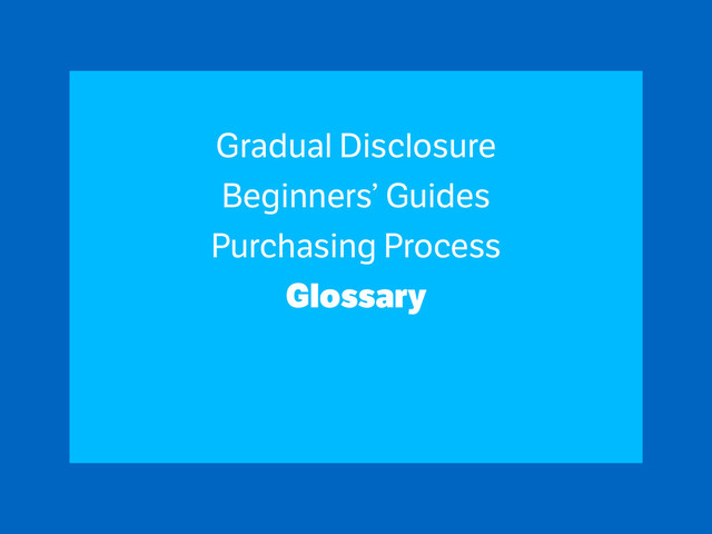 Gradual Disclosure
Beginners’ Guides
Purchasing Process
Glossary
!
