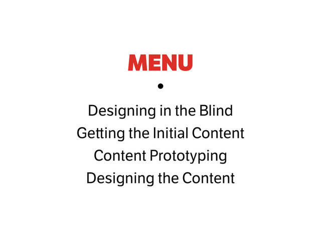 MENU
•
Designing in the Blind
Ge ing the Initial Content
Content Prototyping
Designing the Content
