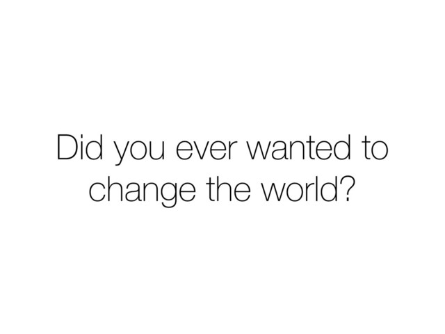 Did you ever wanted to
change the world?
