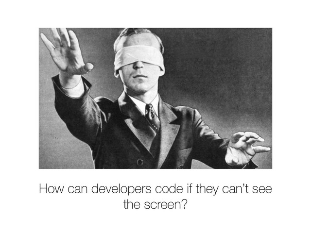 How can developers code if they can’t see
the screen?

