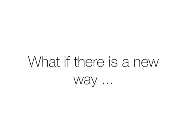 What if there is a new
way ...
